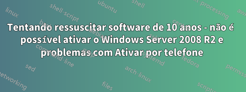 Tentando ressuscitar software de 10 anos - não é possível ativar o Windows Server 2008 R2 e problemas com Ativar por telefone