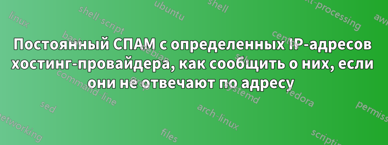 Постоянный СПАМ с определенных IP-адресов хостинг-провайдера, как сообщить о них, если они не отвечают по адресу 