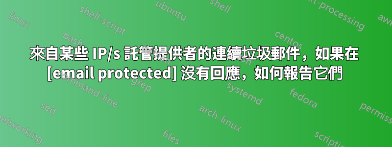 來自某些 IP/s 託管提供者的連續垃圾郵件，如果在 [email protected] 沒有回應，如何報告它們