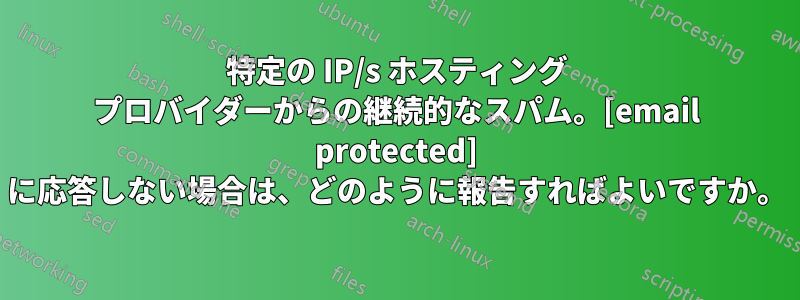 特定の IP/s ホスティング プロバイダーからの継続的なスパム。[email protected] に応答しない場合は、どのように報告すればよいですか。