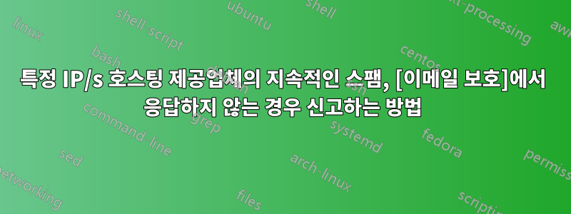 특정 IP/s 호스팅 제공업체의 지속적인 스팸, [이메일 보호]에서 응답하지 않는 경우 신고하는 방법