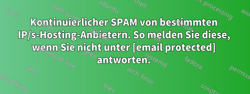 Kontinuierlicher SPAM von bestimmten IP/s-Hosting-Anbietern. So melden Sie diese, wenn Sie nicht unter [email protected] antworten.