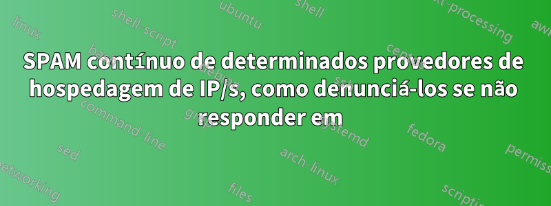 SPAM contínuo de determinados provedores de hospedagem de IP/s, como denunciá-los se não responder em 