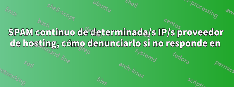 SPAM continuo de determinada/s IP/s proveedor de hosting, cómo denunciarlo si no responde en 