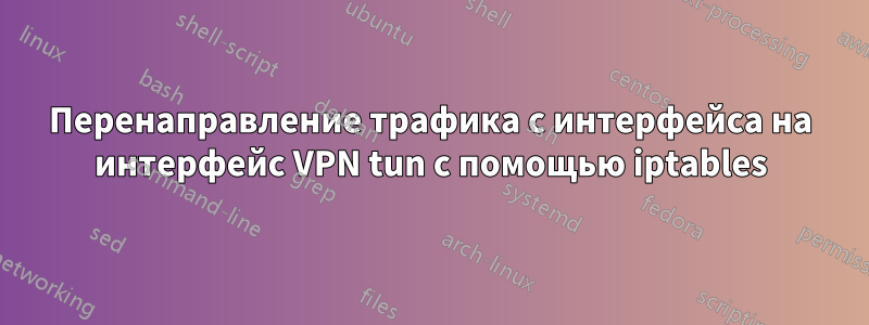 Перенаправление трафика с интерфейса на интерфейс VPN tun с помощью iptables