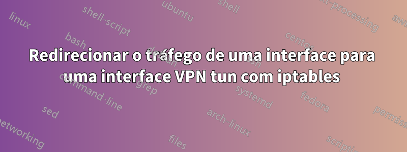 Redirecionar o tráfego de uma interface para uma interface VPN tun com iptables