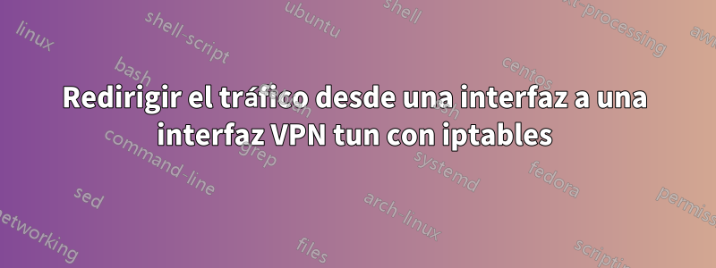 Redirigir el tráfico desde una interfaz a una interfaz VPN tun con iptables