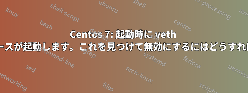 Centos 7: 起動時に veth インターフェースが起動します。これを見つけて無効にするにはどうすればいいですか?