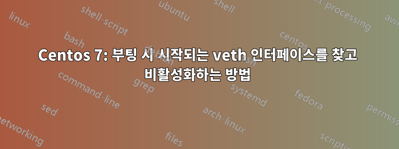 Centos 7: 부팅 시 시작되는 veth 인터페이스를 찾고 비활성화하는 방법