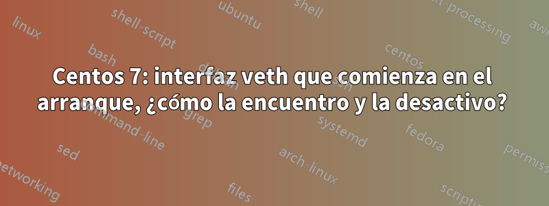 Centos 7: interfaz veth que comienza en el arranque, ¿cómo la encuentro y la desactivo?