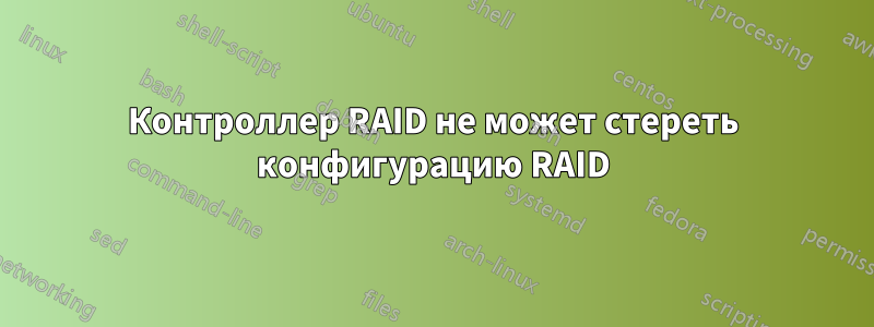 Контроллер RAID не может стереть конфигурацию RAID