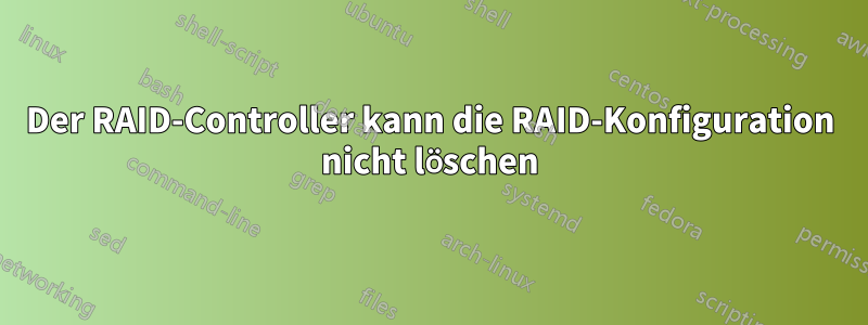 Der RAID-Controller kann die RAID-Konfiguration nicht löschen