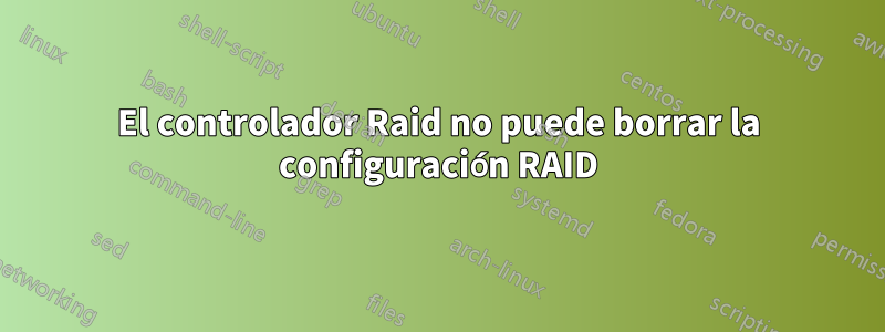 El controlador Raid no puede borrar la configuración RAID