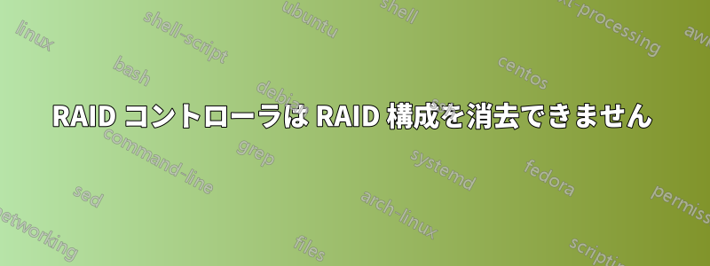 RAID コントローラは RAID 構成を消去できません