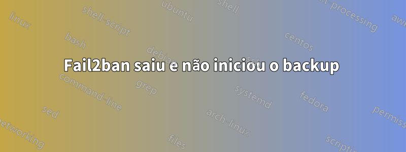 Fail2ban saiu e não iniciou o backup