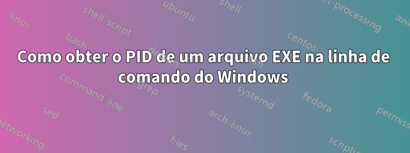 Como obter o PID de um arquivo EXE na linha de comando do Windows