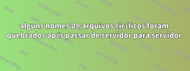 alguns nomes de arquivos cirílicos foram quebrados após passar de servidor para servidor