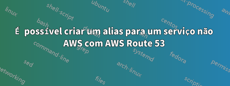 É possível criar um alias para um serviço não AWS com AWS Route 53