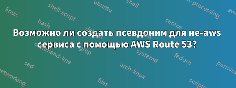 Возможно ли создать псевдоним для не-aws сервиса с помощью AWS Route 53?