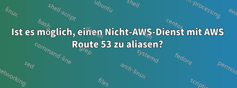 Ist es möglich, einen Nicht-AWS-Dienst mit AWS Route 53 zu aliasen?