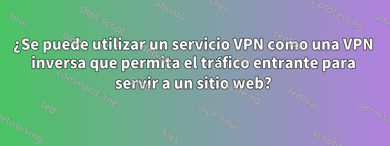 ¿Se puede utilizar un servicio VPN como una VPN inversa que permita el tráfico entrante para servir a un sitio web?