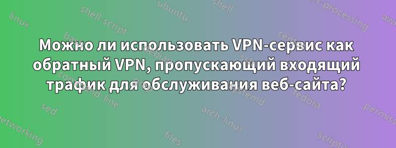 Можно ли использовать VPN-сервис как обратный VPN, пропускающий входящий трафик для обслуживания веб-сайта?