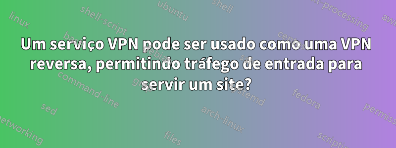 Um serviço VPN pode ser usado como uma VPN reversa, permitindo tráfego de entrada para servir um site?