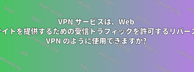 VPN サービスは、Web サイトを提供するための受信トラフィックを許可するリバース VPN のように使用できますか?