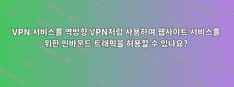 VPN 서비스를 역방향 VPN처럼 사용하여 웹사이트 서비스를 위한 인바운드 트래픽을 허용할 수 있나요?