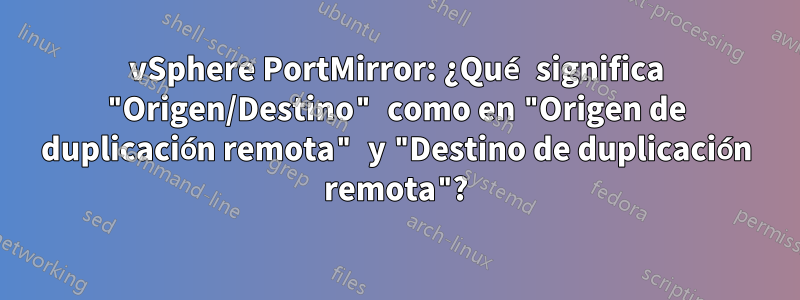 vSphere PortMirror: ¿Qué significa "Origen/Destino" como en "Origen de duplicación remota" y "Destino de duplicación remota"?