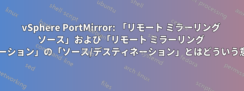 vSphere PortMirror: 「リモート ミラーリング ソース」および「リモート ミラーリング デスティネーション」の「ソース/デスティネーション」とはどういう意味ですか?