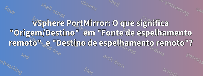 vSphere PortMirror: O que significa "Origem/Destino" em "Fonte de espelhamento remoto" e "Destino de espelhamento remoto"?