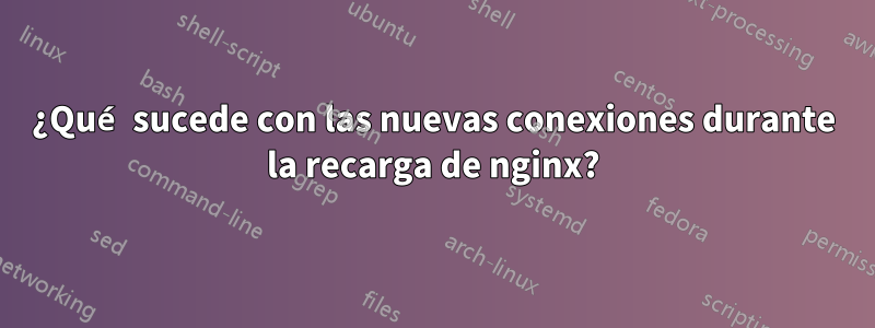 ¿Qué sucede con las nuevas conexiones durante la recarga de nginx?