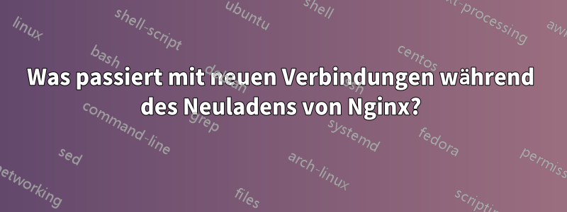 Was passiert mit neuen Verbindungen während des Neuladens von Nginx?