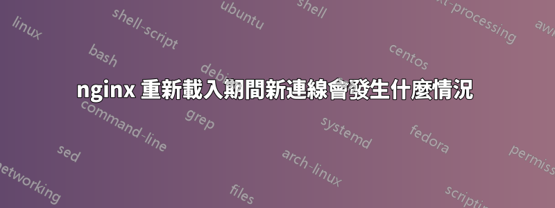 nginx 重新載入期間新連線會發生什麼情況