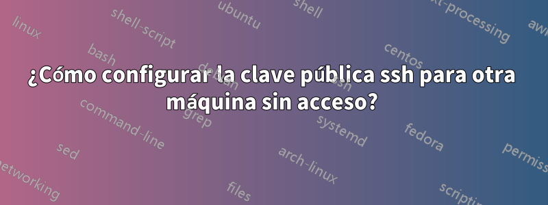 ¿Cómo configurar la clave pública ssh para otra máquina sin acceso?