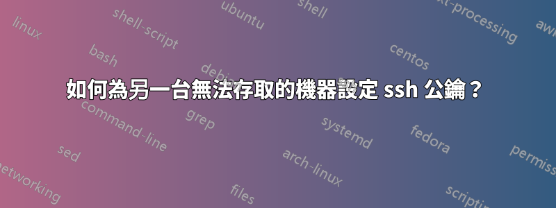 如何為另一台無法存取的機器設定 ssh 公鑰？