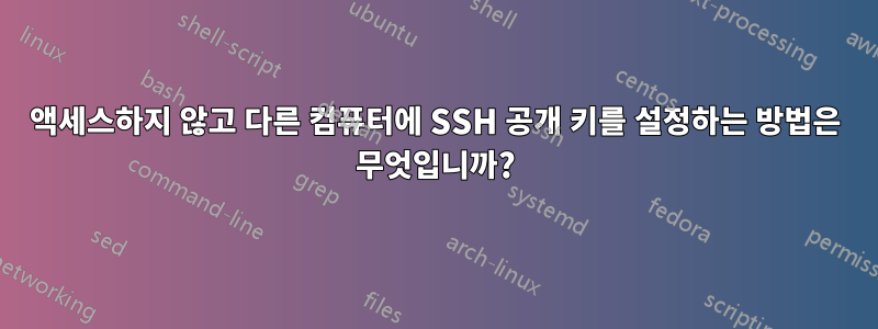 액세스하지 않고 다른 컴퓨터에 SSH 공개 키를 설정하는 방법은 무엇입니까?