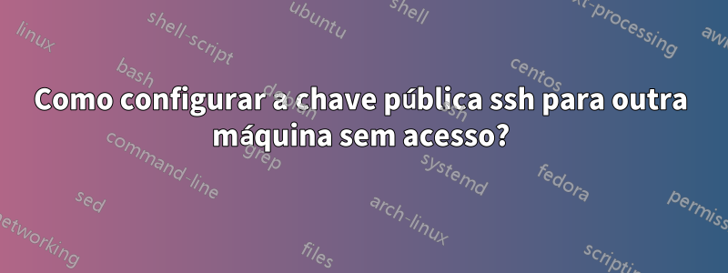 Como configurar a chave pública ssh para outra máquina sem acesso?