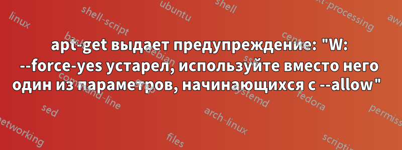 apt-get выдает предупреждение: "W: --force-yes устарел, используйте вместо него один из параметров, начинающихся с --allow"