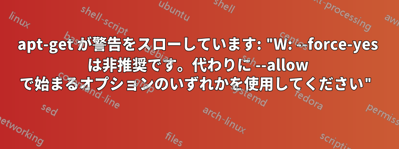 apt-get が警告をスローしています: "W: --force-yes は非推奨です。代わりに --allow で始まるオプションのいずれかを使用してください"