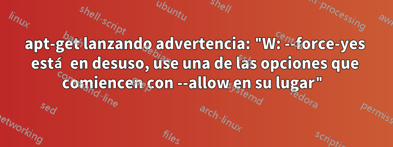 apt-get lanzando advertencia: "W: --force-yes está en desuso, use una de las opciones que comiencen con --allow en su lugar"