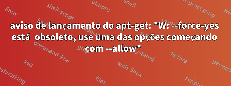 aviso de lançamento do apt-get: "W: --force-yes está obsoleto, use uma das opções começando com --allow"