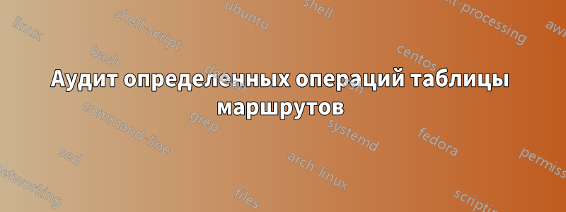 Аудит определенных операций таблицы маршрутов