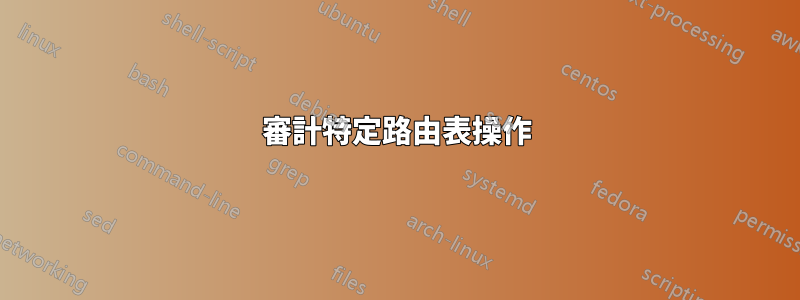 審計特定路由表操作