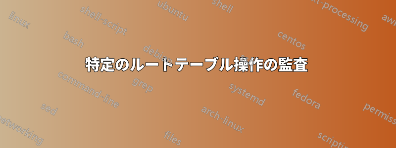 特定のルートテーブル操作の監査