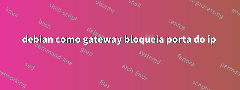 debian como gateway bloqueia porta do ip