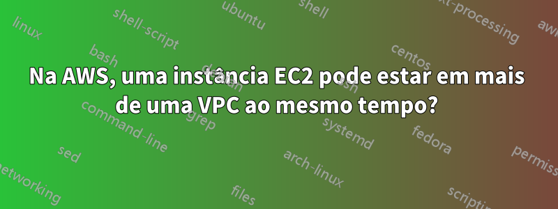 Na AWS, uma instância EC2 pode estar em mais de uma VPC ao mesmo tempo?