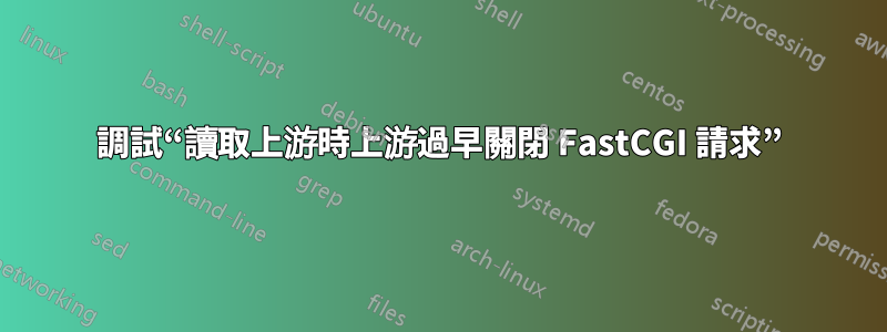 調試“讀取上游時上游過早關閉 FastCGI 請求”