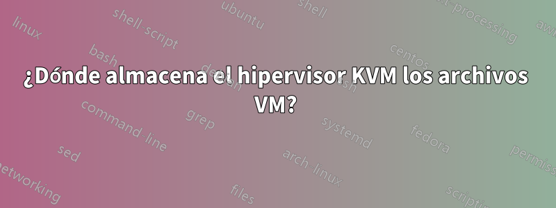 ¿Dónde almacena el hipervisor KVM los archivos VM?
